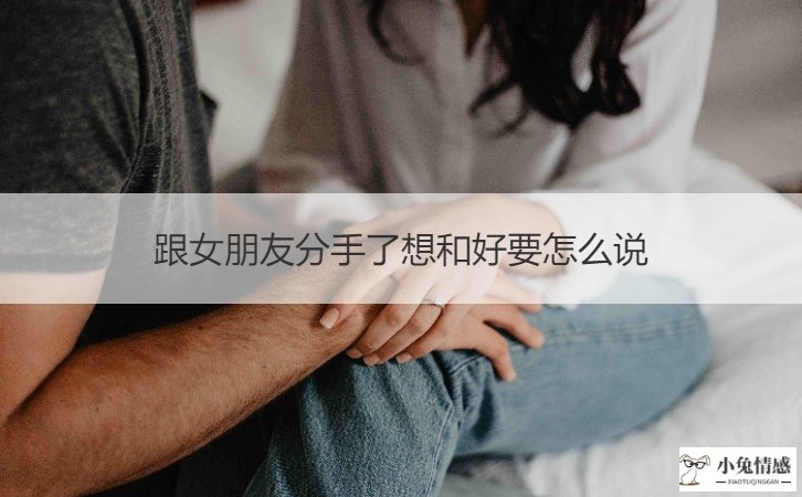 和女朋友分手了想复合怎么说