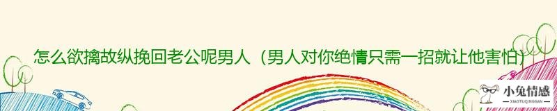 怎么欲擒故纵挽回老公呢男人（男人对你绝情只需一招就让他害怕）